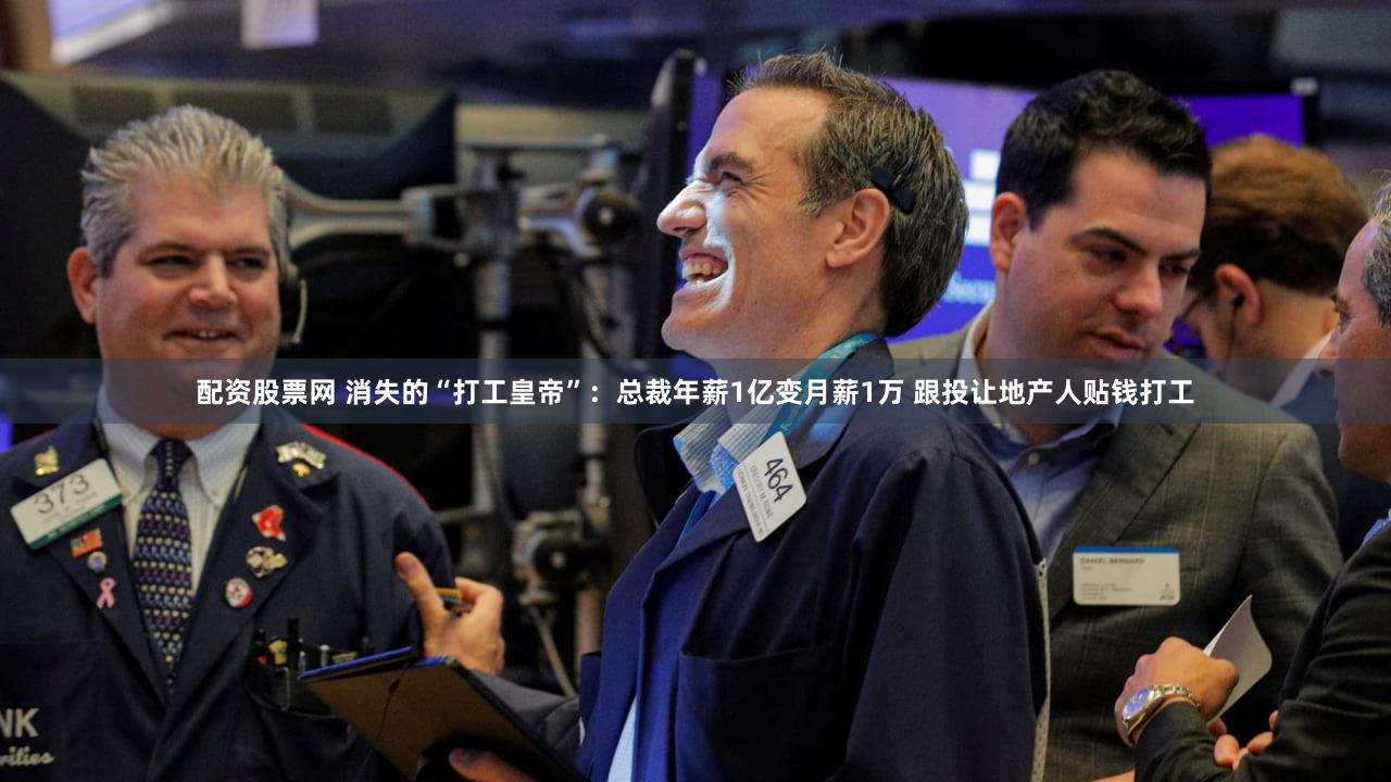 配资股票网 消失的“打工皇帝”：总裁年薪1亿变月薪1万 跟投让地产人贴钱打工