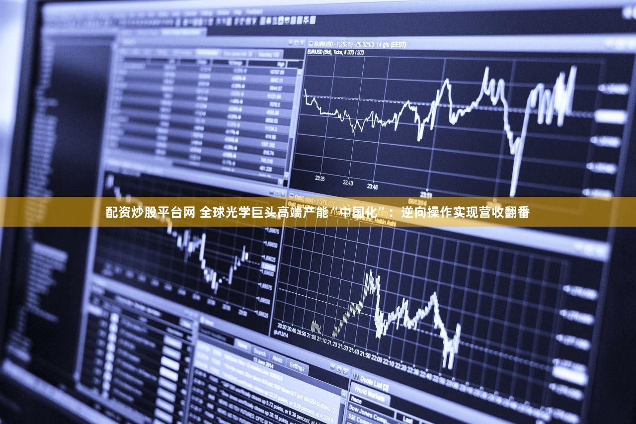 配资炒股平台网 全球光学巨头高端产能“中国化”：逆向操作实现营收翻番