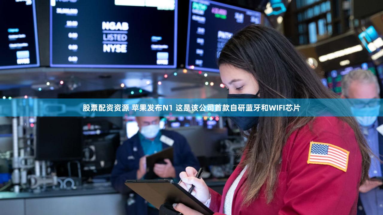 股票配资资源 苹果发布N1 这是该公司首款自研蓝牙和WIFI芯片