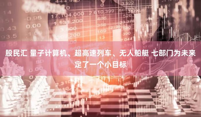股民汇 量子计算机、超高速列车、无人船艇 七部门为未来定了一个小目标