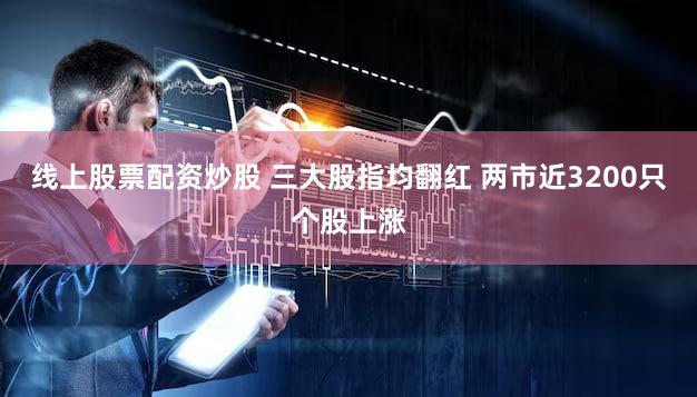 线上股票配资炒股 三大股指均翻红 两市近3200只个股上涨