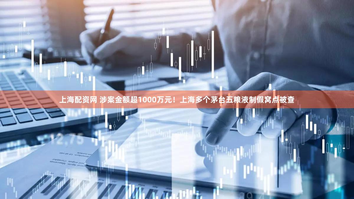 上海配资网 涉案金额超1000万元！上海多个茅台五粮液制假窝点被查