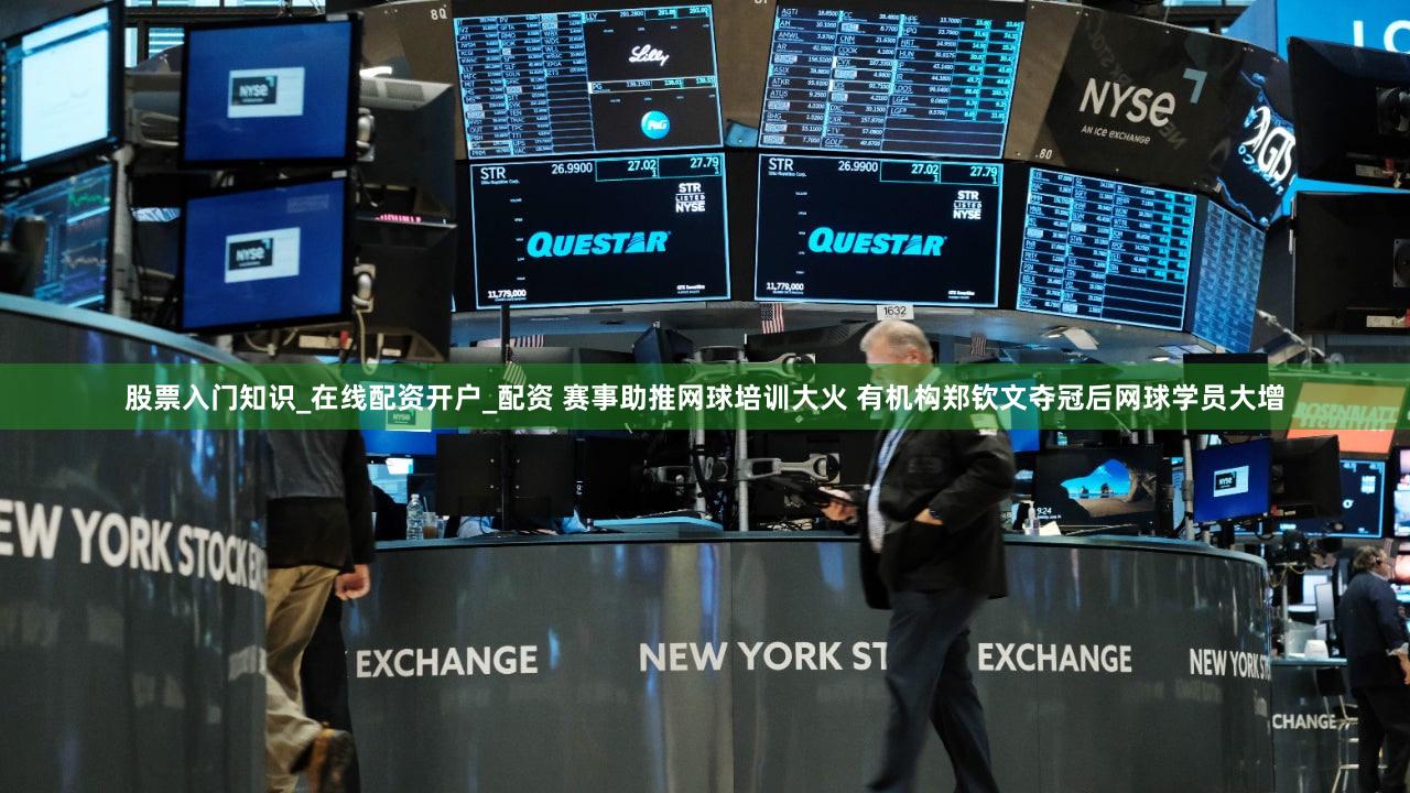 股票入门知识_在线配资开户_配资 赛事助推网球培训大火 有机构郑钦文夺冠后网球学员大增