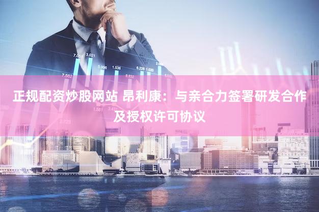 正规配资炒股网站 昂利康：与亲合力签署研发合作及授权许可协议