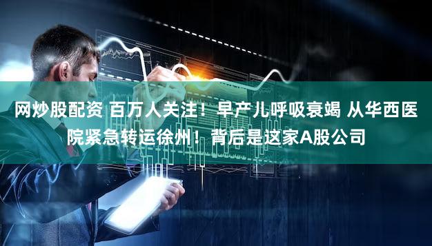网炒股配资 百万人关注！早产儿呼吸衰竭 从华西医院紧急转运徐州！背后是这家A股公司