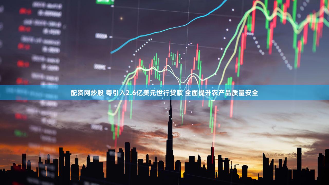 配资网炒股 粤引入2.6亿美元世行贷款 全面提升农产品质量安全