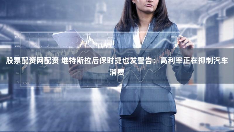 股票配资网配资 继特斯拉后保时捷也发警告：高利率正在抑制汽车消费