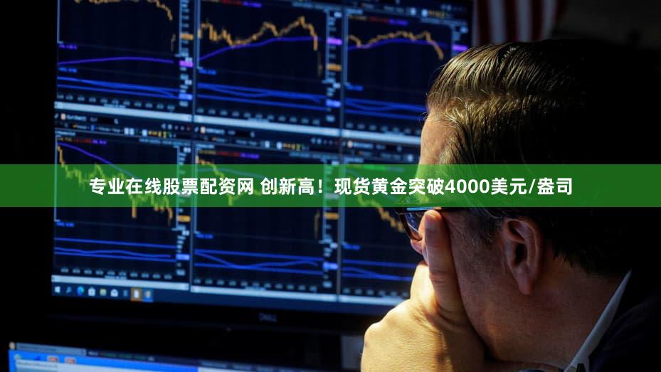 专业在线股票配资网 创新高！现货黄金突破4000美元/盎司