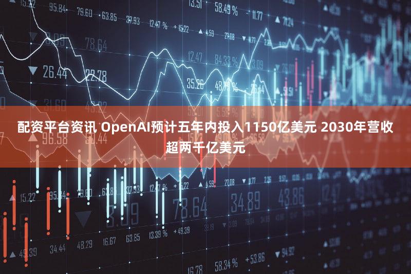 配资平台资讯 OpenAI预计五年内投入1150亿美元 2030年营收超两千亿美元