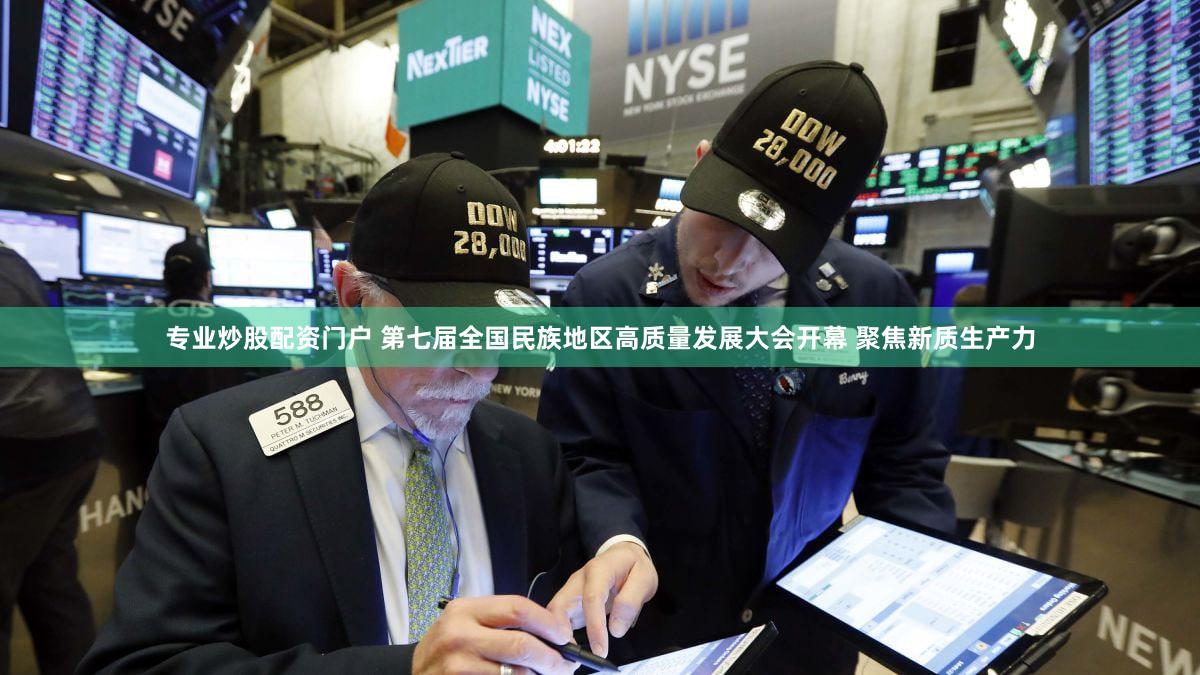 专业炒股配资门户 第七届全国民族地区高质量发展大会开幕 聚焦新质生产力