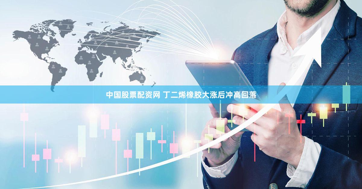 中国股票配资网 丁二烯橡胶大涨后冲高回落