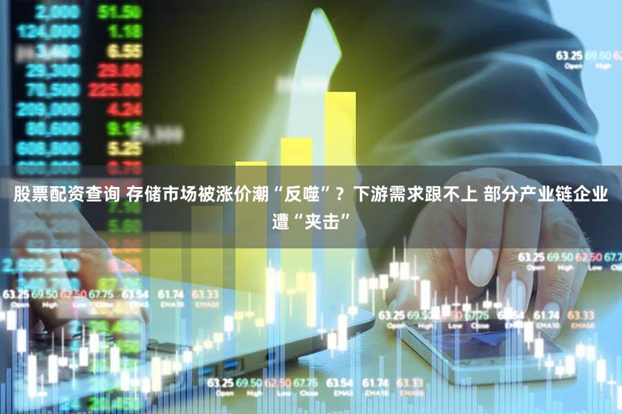 股票配资查询 存储市场被涨价潮“反噬”？下游需求跟不上 部分产业链企业遭“夹击”