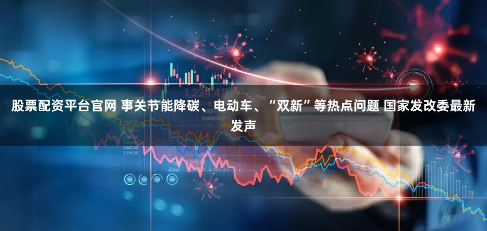 股票配资平台官网 事关节能降碳、电动车、“双新”等热点问题 国家发改委最新发声