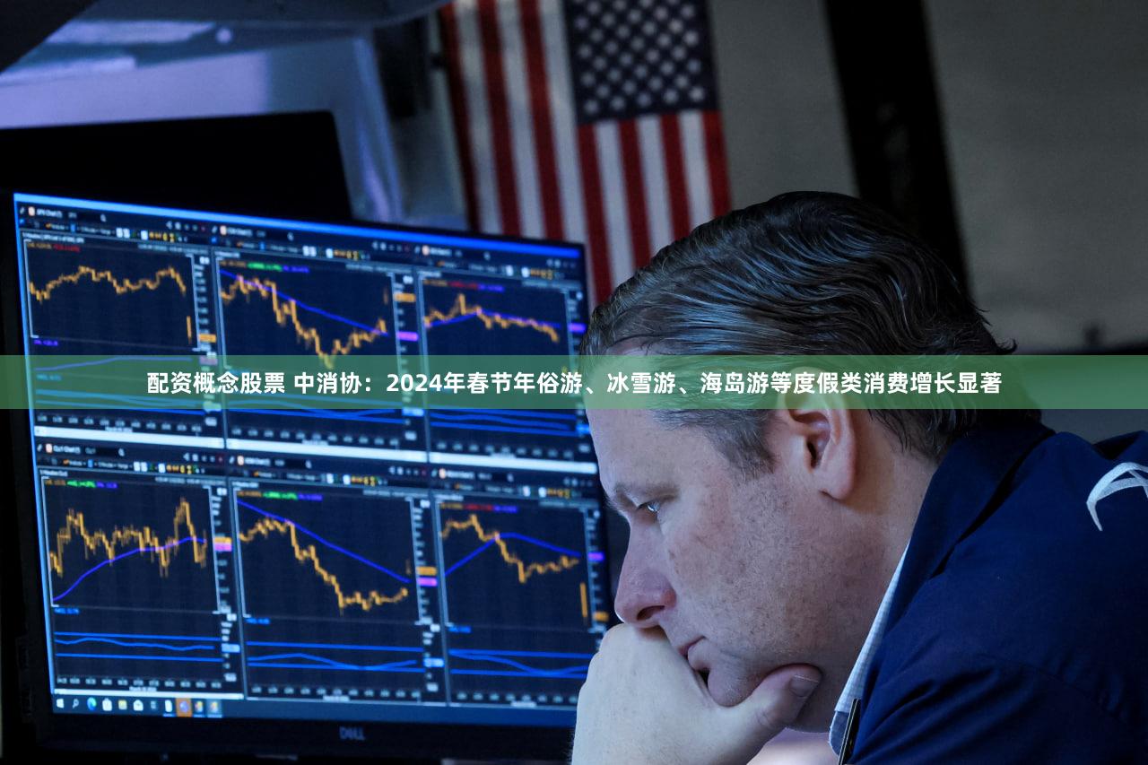 配资概念股票 中消协：2024年春节年俗游、冰雪游、海岛游等度假类消费增长显著