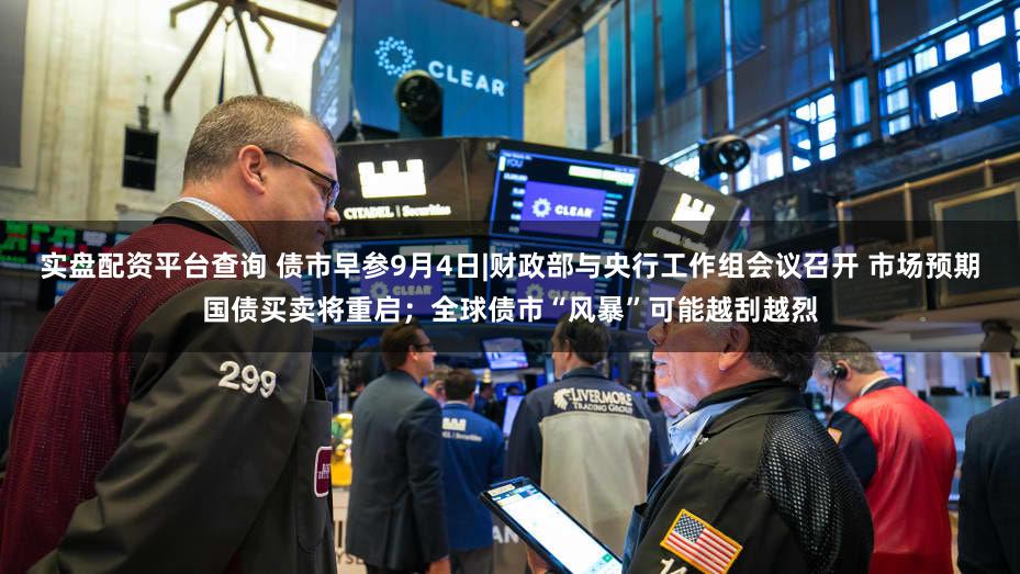 实盘配资平台查询 债市早参9月4日|财政部与央行工作组会议召开 市场预期国债买卖将重启；全球债市“风暴”可能越刮越烈