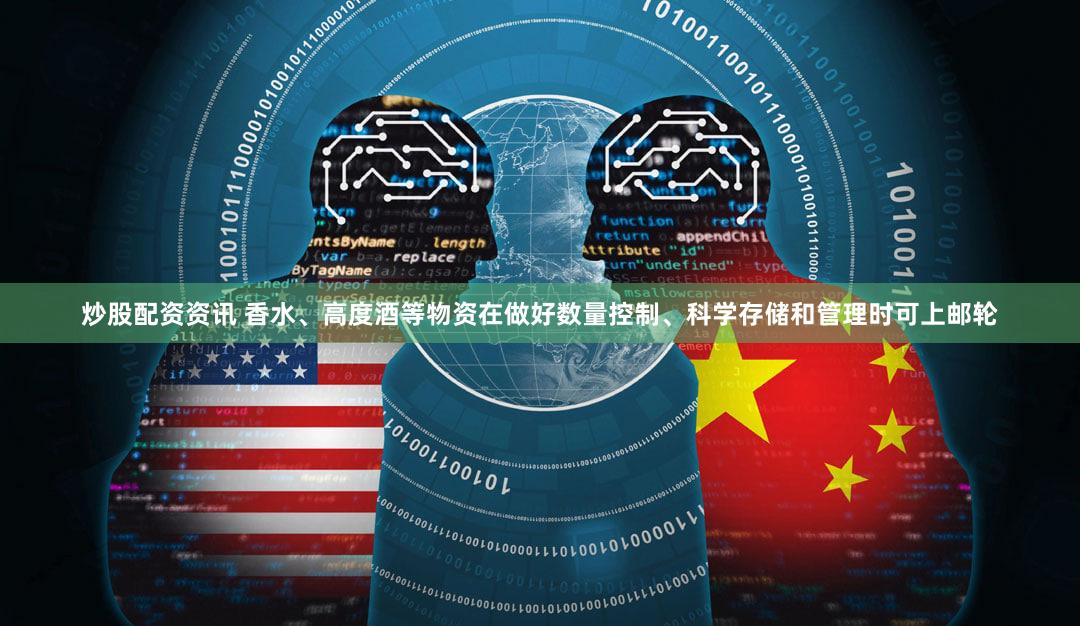 炒股配资资讯 香水、高度酒等物资在做好数量控制、科学存储和管理时可上邮轮