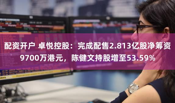 配资开户 卓悦控股：完成配售2.813亿股净筹资9700万港元，陈健文持股增至53.59%