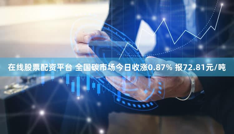 在线股票配资平台 全国碳市场今日收涨0.87% 报72.81元/吨
