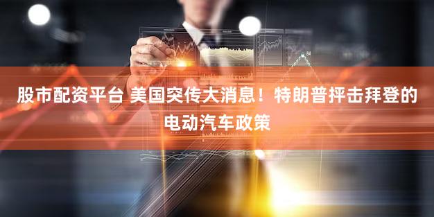 股市配资平台 美国突传大消息！特朗普抨击拜登的电动汽车政策