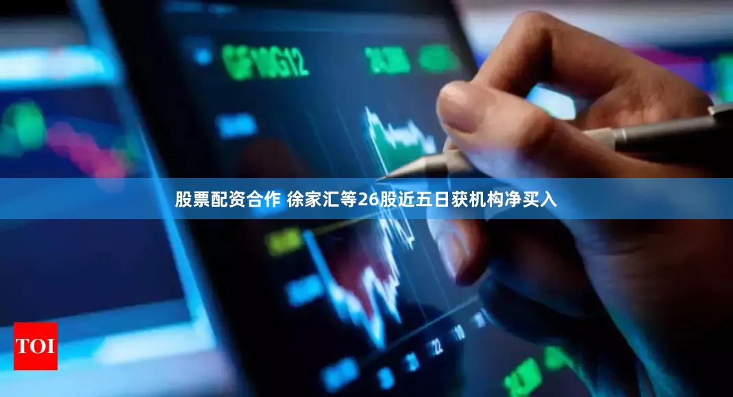 股票配资合作 徐家汇等26股近五日获机构净买入