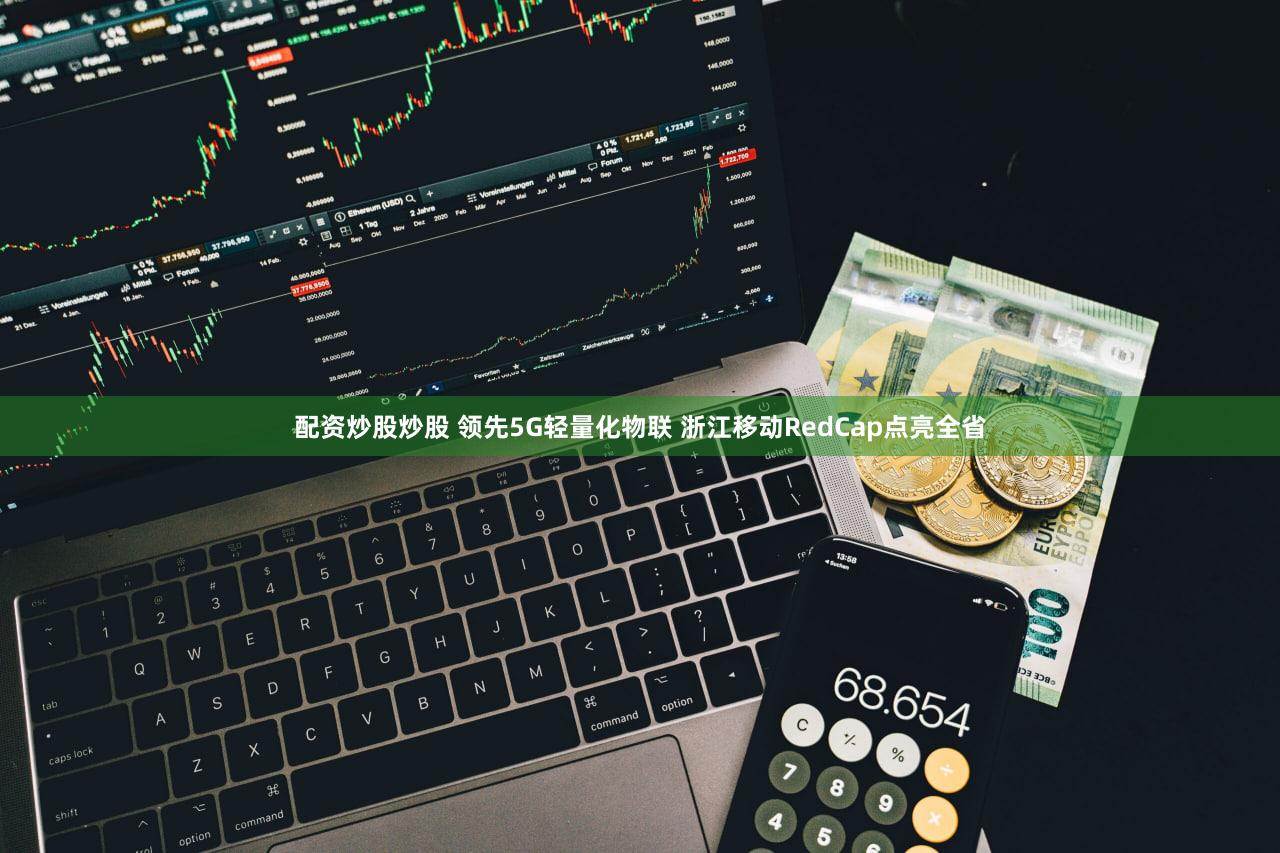 配资炒股炒股 领先5G轻量化物联 浙江移动RedCap点亮全省