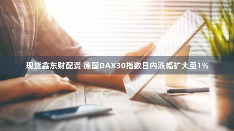 现货鑫东财配资 德国DAX30指数日内涨幅扩大至1%