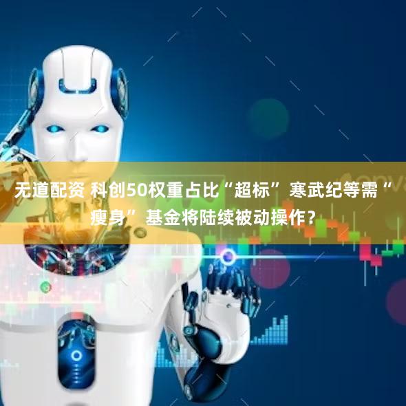 无道配资 科创50权重占比“超标” 寒武纪等需“瘦身” 基金将陆续被动操作？