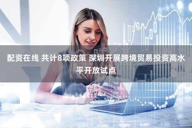 配资在线 共计8项政策 深圳开展跨境贸易投资高水平开放试点