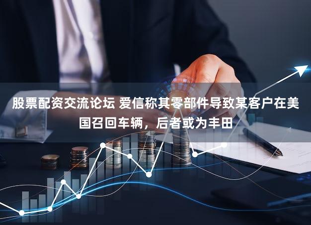 股票配资交流论坛 爱信称其零部件导致某客户在美国召回车辆，后者或为丰田