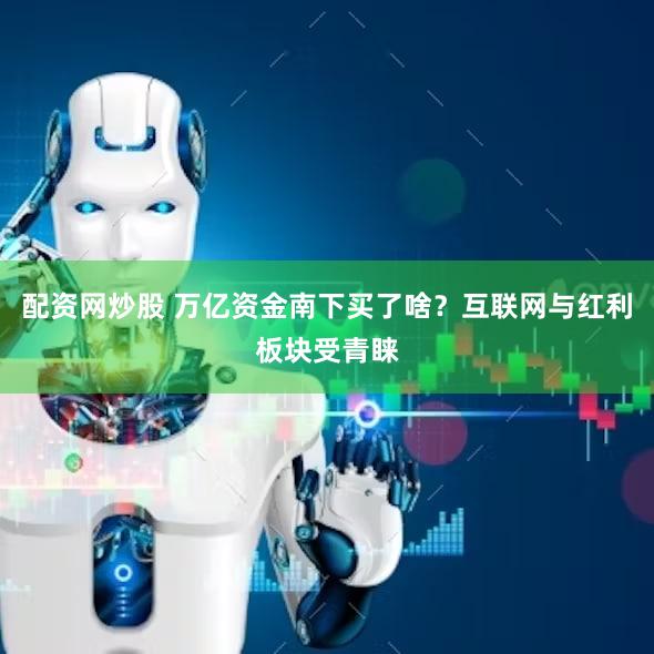 配资网炒股 万亿资金南下买了啥？互联网与红利板块受青睐