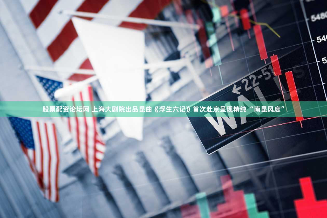 股票配资论坛网 上海大剧院出品昆曲《浮生六记》首次赴京呈现精纯 “南昆风度”