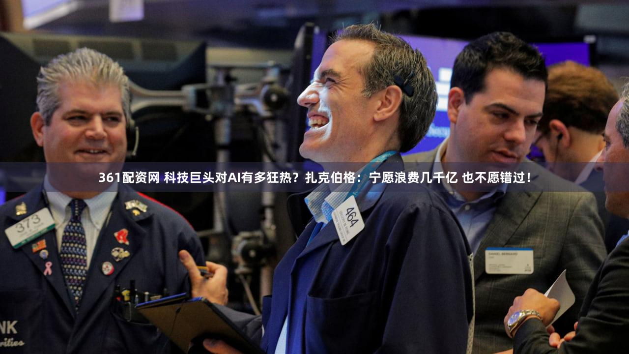 361配资网 科技巨头对AI有多狂热？扎克伯格：宁愿浪费几千亿 也不愿错过！