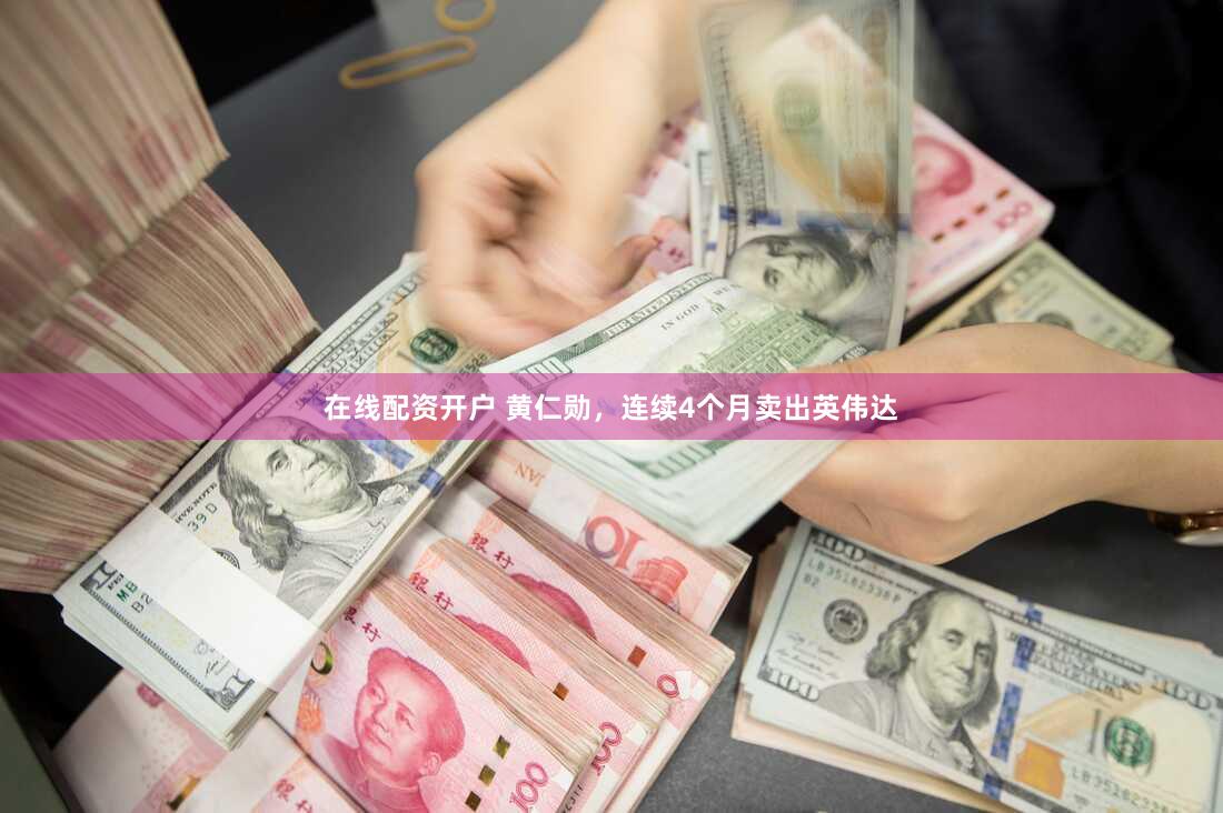 在线配资开户 黄仁勋,连续4个月卖出英伟达