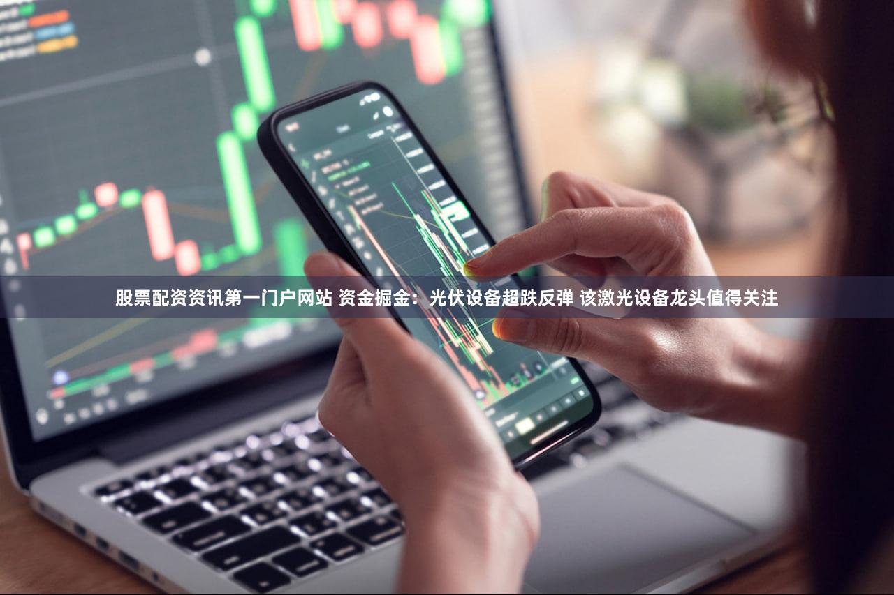 股票配资资讯第一门户网站 资金掘金：光伏设备超跌反弹 该激光设备龙头值得关注