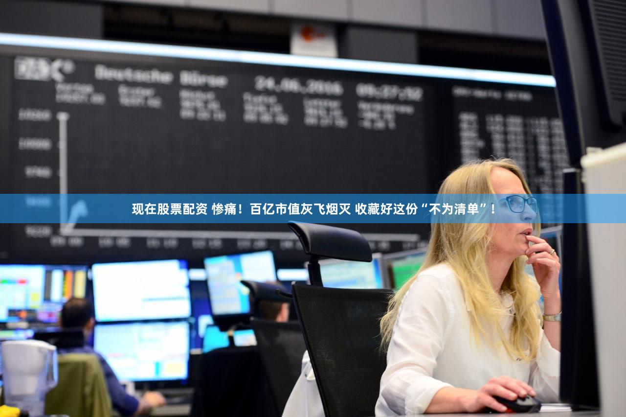现在股票配资 惨痛！百亿市值灰飞烟灭 收藏好这份“不为清单”！