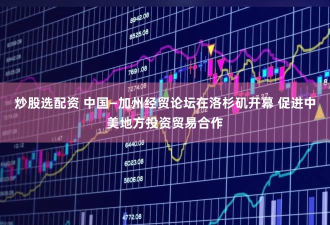 炒股选配资 中国—加州经贸论坛在洛杉矶开幕 促进中美地方投资贸易合作