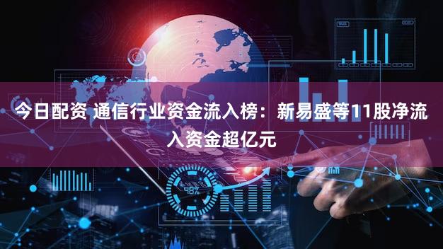 今日配资 通信行业资金流入榜：新易盛等11股净流入资金超亿元