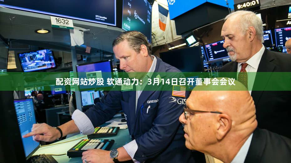 配资网站炒股 软通动力：3月14日召开董事会会议