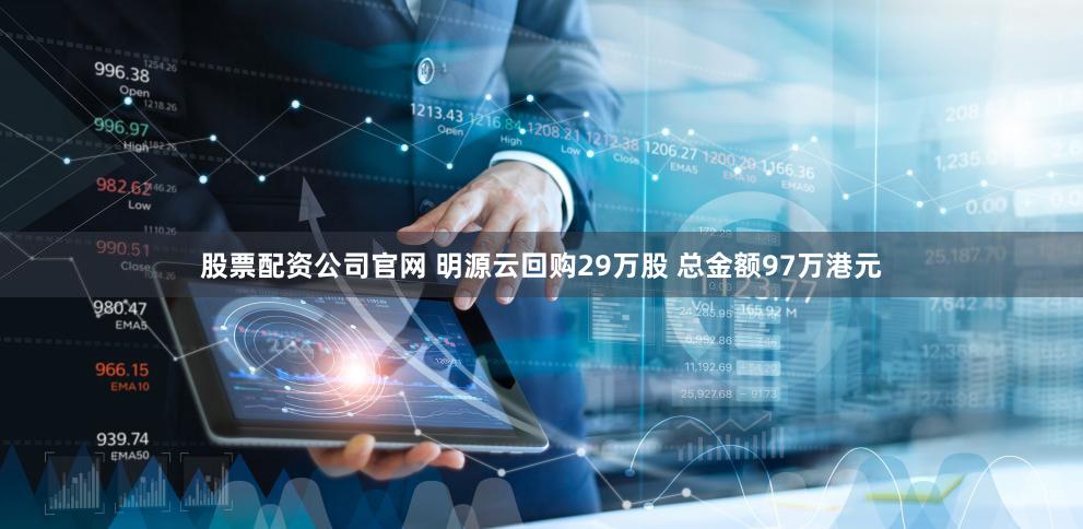 股票配资公司官网 明源云回购29万股 总金额97万港元