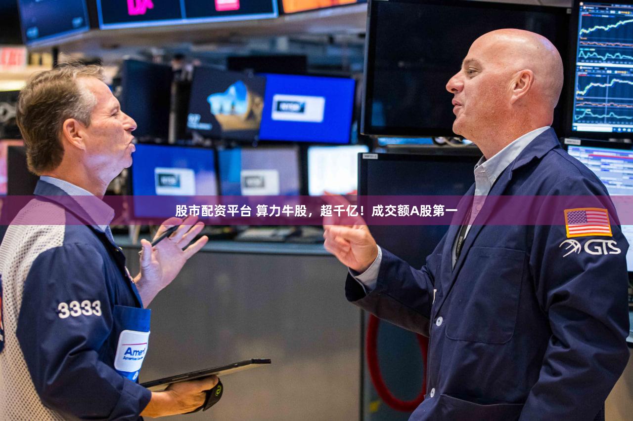 股市配资平台 算力牛股，超千亿！成交额A股第一