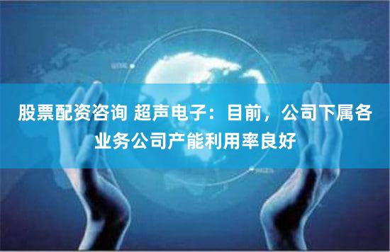 股票配资咨询 超声电子：目前，公司下属各业务公司产能利用率良好