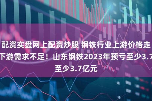 配资实盘网上配资炒股 钢铁行业上游价格走高，下游需求不足！山东钢铁2023年预亏至少3.7亿元