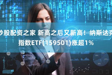 炒股配资之家 新高之后又新高！纳斯达克指数ETF(159501)涨超1%