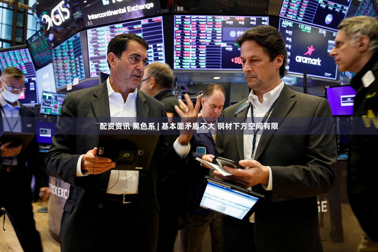 配资资讯 黑色系 | 基本面矛盾不大 钢材下方空间有限