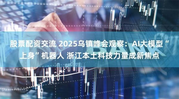 股票配资交流 2025乌镇峰会观察：AI大模型“上身”机器人 浙江本土科技力量成新焦点