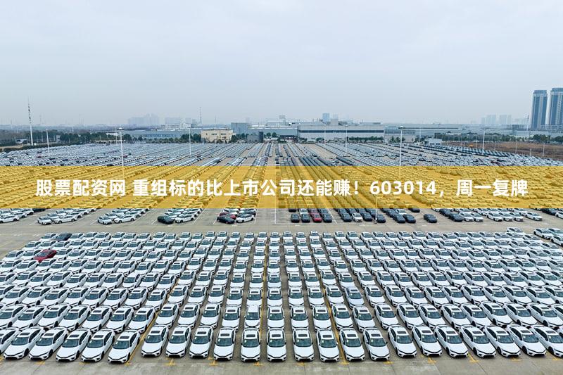 股票配资网 重组标的比上市公司还能赚！603014，周一复牌