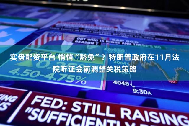 实盘配资平台 悄悄“豁免”？特朗普政府在11月法院听证会前调整关税策略