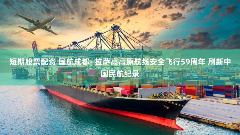 短期股票配资 国航成都—拉萨高高原航线安全飞行59周年 刷新中国民航纪录