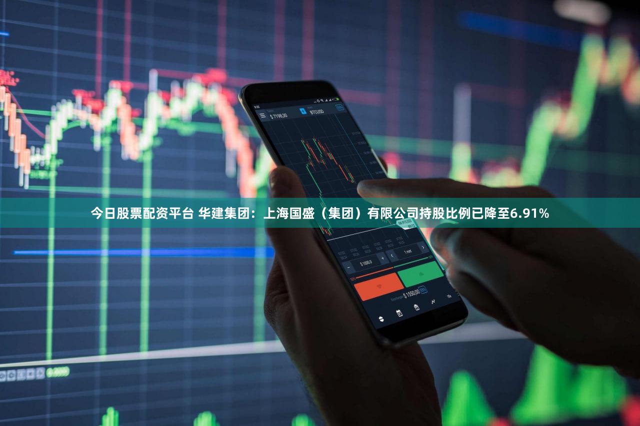 今日股票配资平台 华建集团：上海国盛（集团）有限公司持股比例已降至6.91%