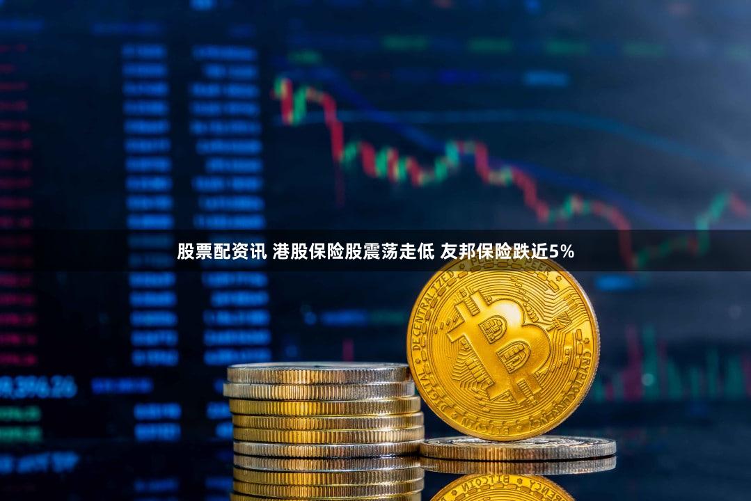 股票配资讯 港股保险股震荡走低 友邦保险跌近5%